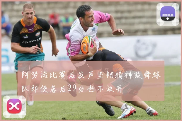 阿努诺比赛后发声坚韧精神鼓舞球队即使落后29分也不放弃